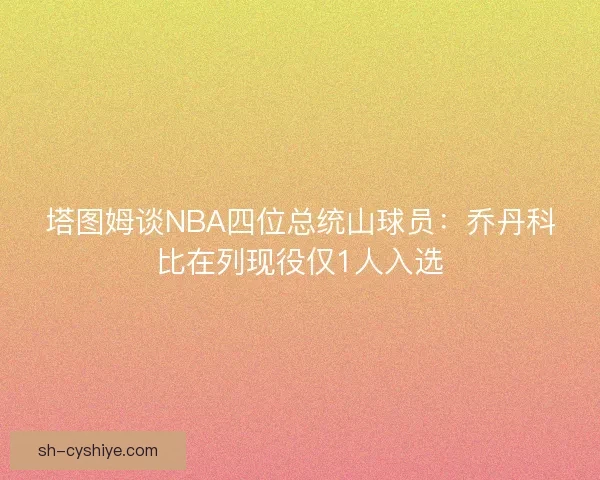塔图姆谈NBA四位总统山球员：乔丹科比在列现役仅1人入选