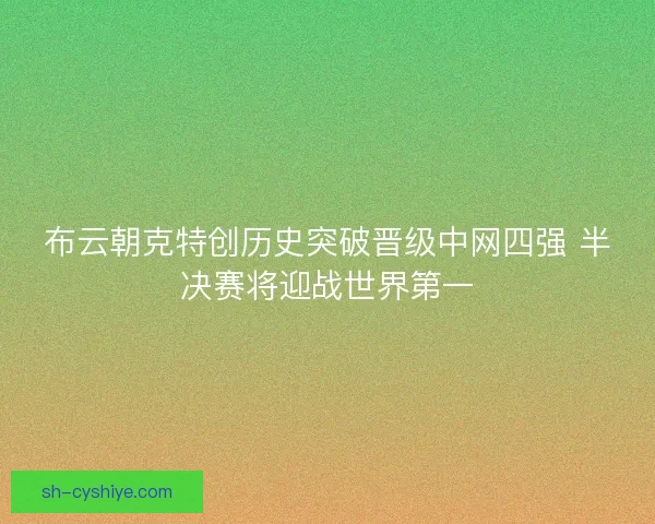 布云朝克特创历史突破晋级中网四强 半决赛将迎战世界第一