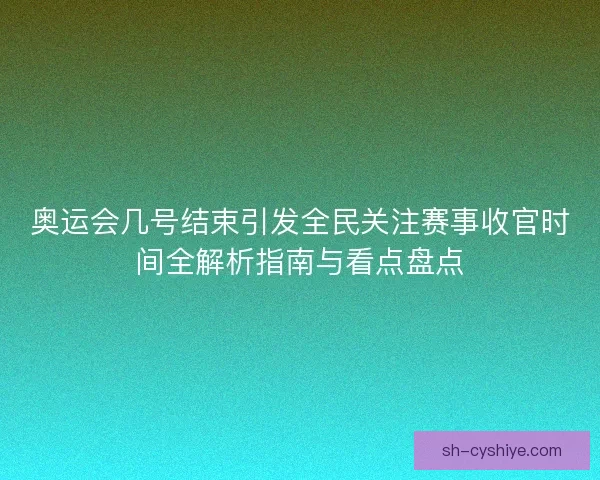 奥运会几号结束引发全民关注赛事收官时间全解析指南与看点盘点