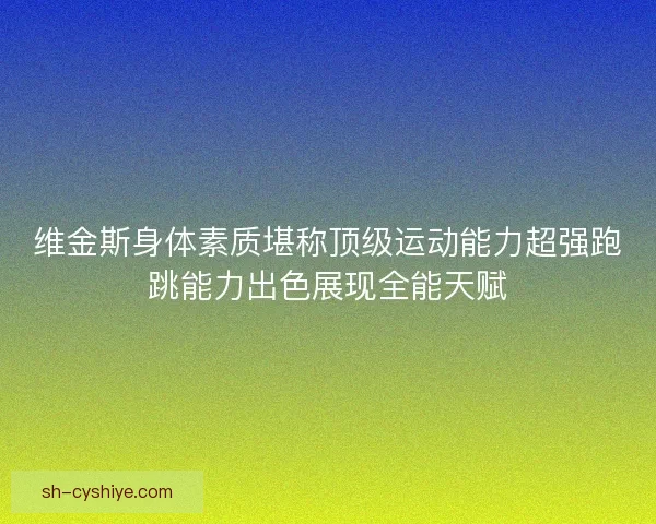 维金斯身体素质堪称顶级运动能力超强跑跳能力出色展现全能天赋