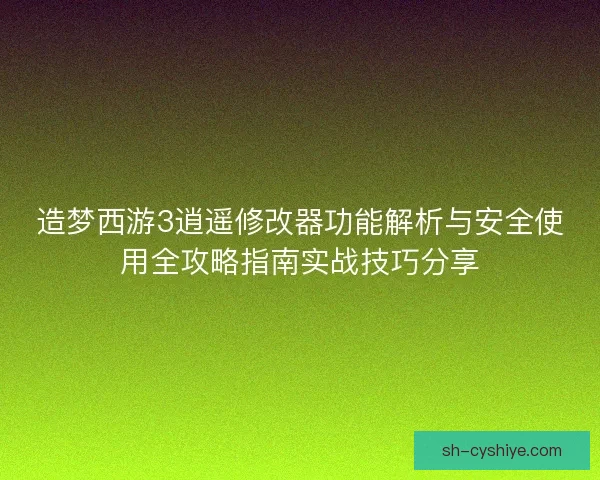 造梦西游3逍遥修改器功能解析与安全使用全攻略指南实战技巧分享