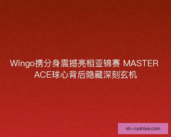 Wingo携分身震撼亮相亚锦赛 MASTER ACE球心背后隐藏深刻玄机