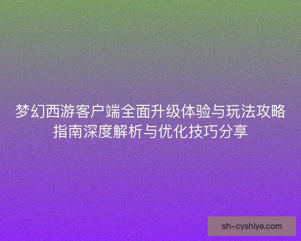 梦幻西游客户端全面升级体验与玩法攻略指南深度解析与优化技巧分享
